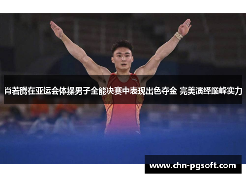 肖若腾在亚运会体操男子全能决赛中表现出色夺金 完美演绎巅峰实力