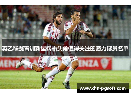 英乙联赛青训新星崭露头角值得关注的潜力球员名单