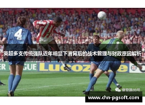 英超多支传统强队近年明显下滑背后的战术管理与财政原因解析