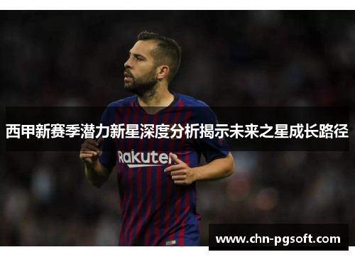西甲新赛季潜力新星深度分析揭示未来之星成长路径