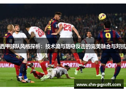 西甲球队风格探析：技术流与防守反击的完美融合与对抗