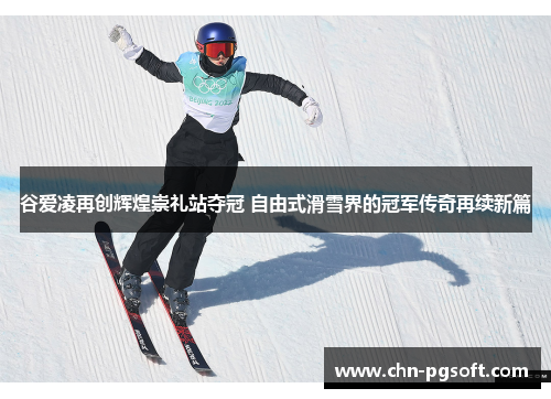 谷爱凌再创辉煌崇礼站夺冠 自由式滑雪界的冠军传奇再续新篇