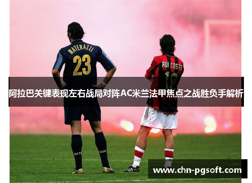 阿拉巴关键表现左右战局对阵AC米兰法甲焦点之战胜负手解析