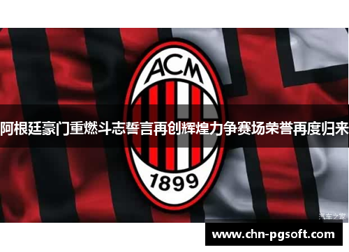 阿根廷豪门重燃斗志誓言再创辉煌力争赛场荣誉再度归来