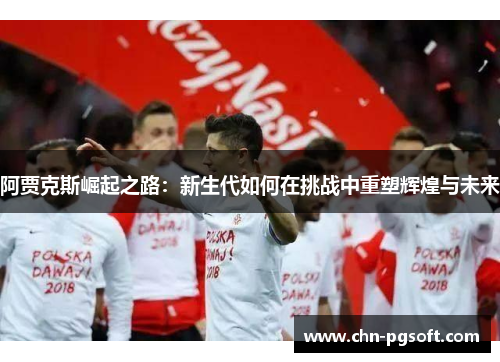 阿贾克斯崛起之路：新生代如何在挑战中重塑辉煌与未来